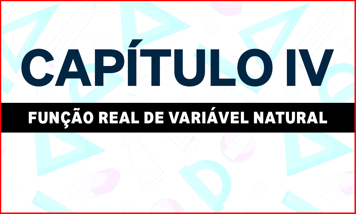 CAPÍTULO IV – FUNÇÃO REAL DE VARIÁVEL NATURAL